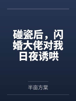 碰瓷后，闪婚大佬对我日夜诱哄by半亩方棠笔趣阁无弹窗