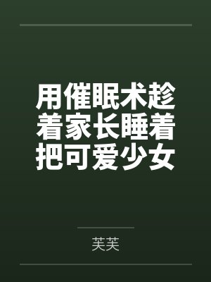用催眠术趁着家长睡着把可爱少女调教成我的飞机杯