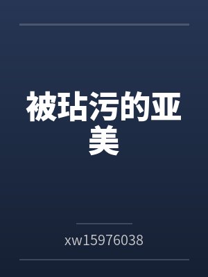 被玷污的亚美byxw159760388未删减版