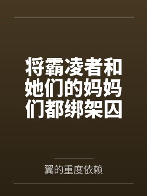 将霸凌者和她们的妈妈们都绑架囚禁起来进行飞机杯调教吧！by翼的重度依赖笔趣阁无弹窗