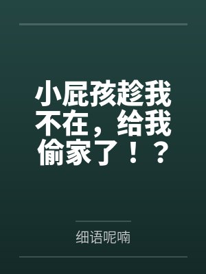 小屁孩趁我不在，给我偷家了笔趣阁无弹窗