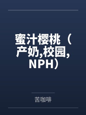 蜜汁樱桃（产奶,校园,NPH）