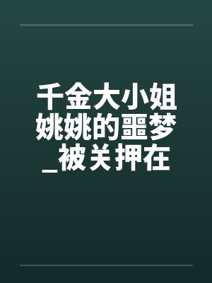 千金大小姐姚姚的噩梦_被关押在地下室里轮奸调教，成为不敢反抗的母狗性奴！