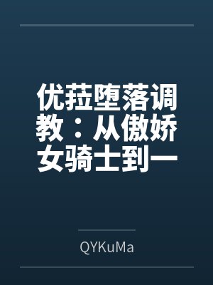 优菈堕落调教：从傲娇女骑士到一字马肛交公开绝顶潮吹的母狗肉便器