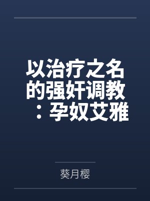以治疗之名的强奸调教：孕奴艾雅法拉by阿黛尔威尔