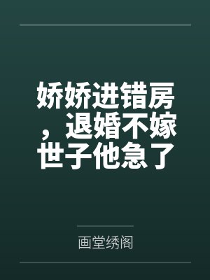 娇娇进错房，退婚不嫁世子他急了