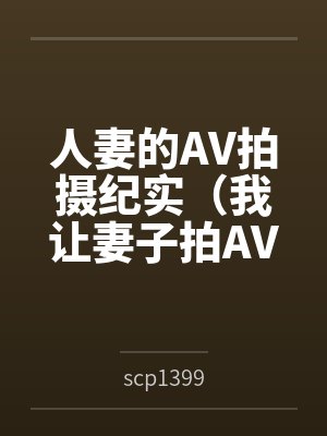 人妻的AV拍摄纪实（我让妻子拍AV）byscp1399