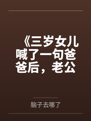 《三岁女儿喊了一句爸爸后，老公要离婚》