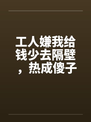 工人嫌我给钱少去隔壁，热成傻子后又求我回来