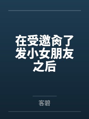 在受邀肏了发小女朋友之后by客碧
