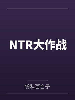 NTR大作战by铃科百合子笔趣阁无弹窗