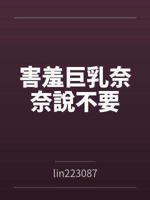 害羞巨乳奈奈說不要bylin223087