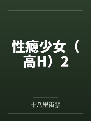 性瘾少女（高H）2by十八里街禁笔趣阁无弹窗