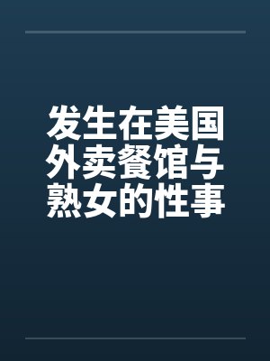 发生在美国外卖餐馆与熟女的性事！