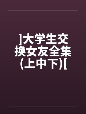 ]大学生交换女友全集(上中下)[