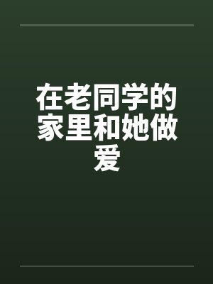 在老同学的家里和她做爱