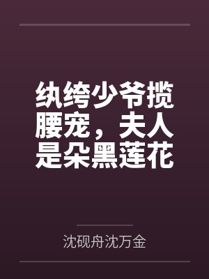 纨绔少爷揽腰宠，夫人是朵黑莲花