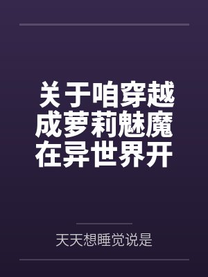 关于咱穿越成萝莉魅魔在异世界开后宫并带着自己的兽娘精灵天使恶魔总之就是各种各样的异种娘眷属们四处开淫