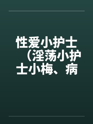 性爱小护士（淫荡小护士小梅、病房春意 ）