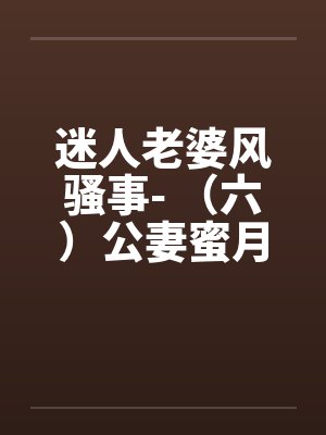 迷人老婆风骚事- （六）公妻蜜月