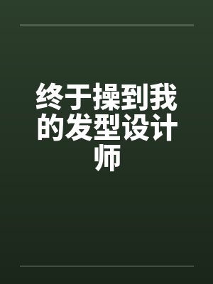 终于操到我的发型设计师