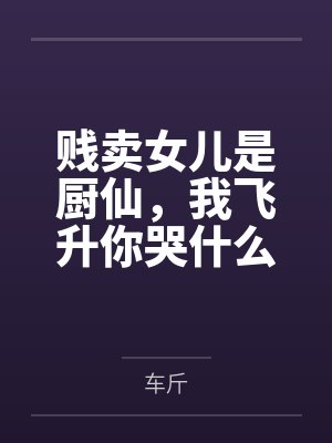 贱卖女儿是厨仙，我飞升你哭什么？