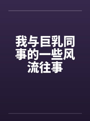 我与巨乳同事的一些风流往事
