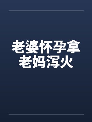 老婆怀孕拿老妈泻火小说免费阅读全文无弹窗笔趣