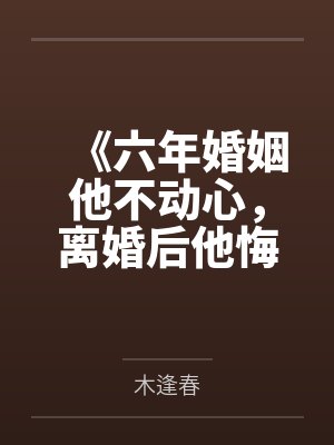 《六年婚姻他不动心，离婚后他悔疯了》