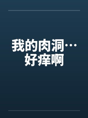 我的肉洞…好痒啊