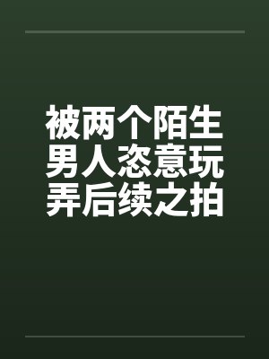 被两个陌生男人恣意玩弄后续之拍写真被诱惑