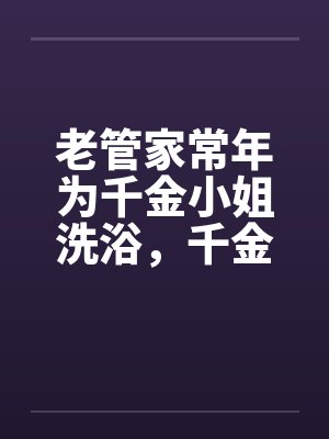 老管家常年为千金小姐洗浴，千金小姐习以为常
