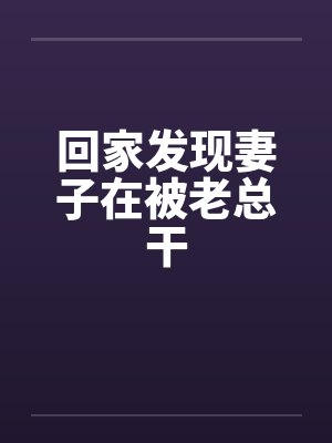 回家发现妻子在被老总干