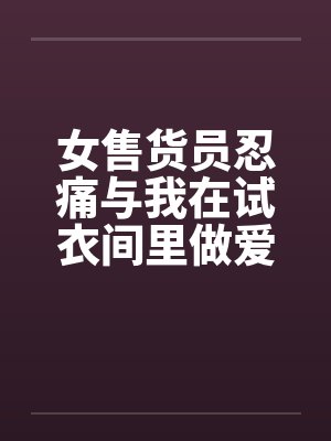 女售货员忍痛与我在试衣间里做爱