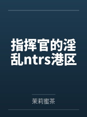 指挥官的淫乱ntrs港区笔趣阁无弹窗