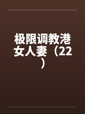 极限调教港女人妻（22）