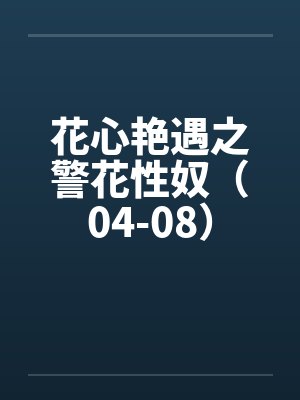 花心艳遇之警花性奴（04-08）