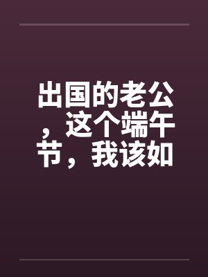 出国的老公，这个端午节，我该如何面对你？（全）