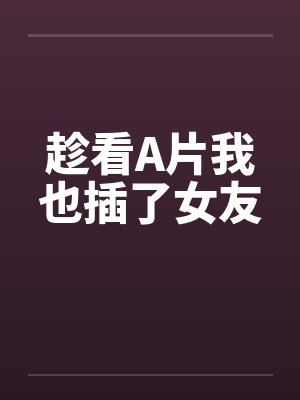 趁看A片我也插了女友