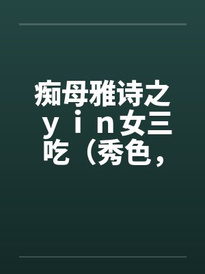 痴母雅诗之ｙｉｎ女三吃（秀色，残虐）