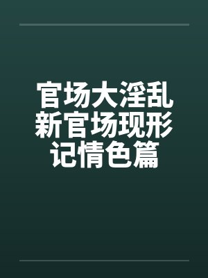 官场大淫乱新官场现形记情色篇