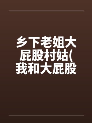 乡下老姐大屁股村姑(我和大屁股村姑的忘年“交”)