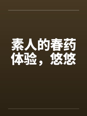 素人的春药体验，悠悠