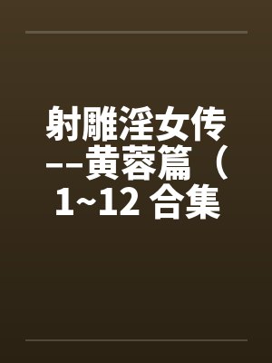 射雕淫女传––黄蓉篇（1~12 合集）