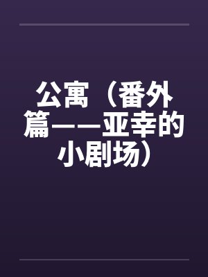 公寓（番外篇——亚幸的小剧场）