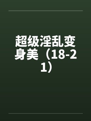 超级淫乱变身美（18-21）