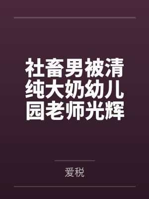 长明王经理社畜男被清纯大奶幼儿园老师光辉治愈之旅