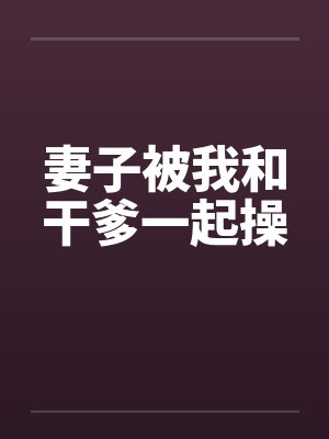妻子被我和干爹一起操