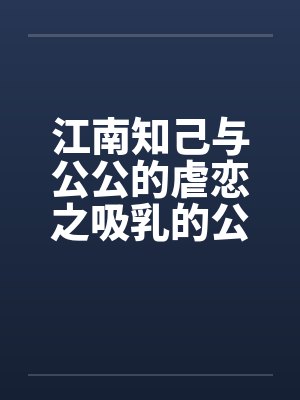 江南知己与公公的虐恋之吸乳的公公