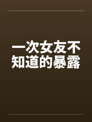 一次女友不知道的暴露